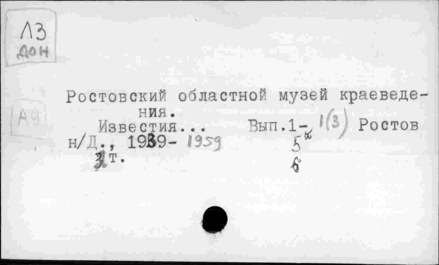 ﻿ль
ДОЦ
Ростовский областной музей краеведе ния.
Известия... Вып.1-, 4-у Ростов
н/Д., 1939- 1955	С
ST-	4